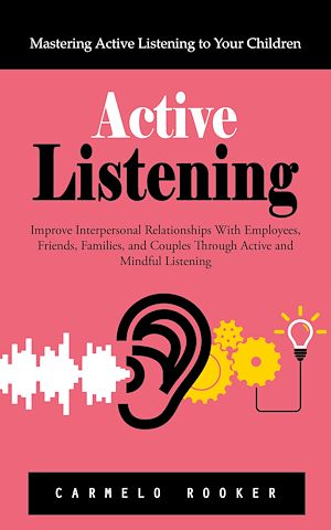 Download the eBook: Active Listening: Mastering Active Listening to Your Children (Improve Interpersonal Relationships With Employees, Friends, Families, and Couples Through Active and Mindful Listening)