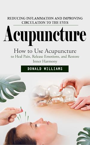 Téléchargez le livre :  Acupuncture: Reducing Inflammation and Improving Circulation to the Eyes (How to Use Acupuncture to Heal Pain, Release Emotions, and Restore Inner Harmony)
