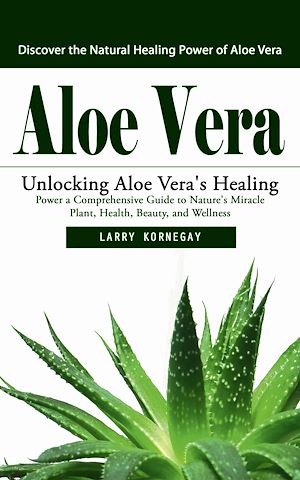 Téléchargez le livre :  Aloe Vera: Discover the Natural Healing Power of Aloe Vera (Unlocking Aloe Vera's Healing Power a Comprehensive Guide to Nature's Miracle Plant, Health, Beauty, and Wellness)