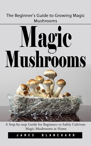 Téléchargez le livre :  Magic Mushrooms: The Beginner's Guide to Growing Magic Mushrooms (A Step-by-step Guide for Beginners to Safely Cultivate Magic Mushrooms at Home)
