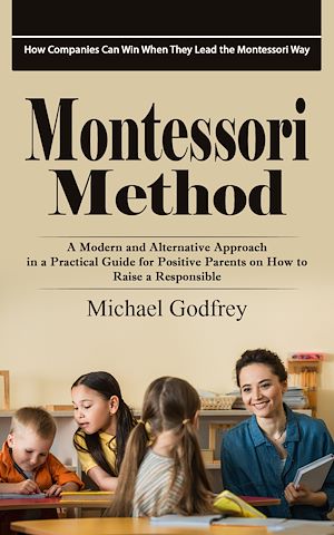 Téléchargez le livre :  Montessori Method: How Companies Can Win When They Lead the Montessori Way (A Modern and Alternative Approach in a Practical Guide for Positive Parents on How to Raise a Responsible)