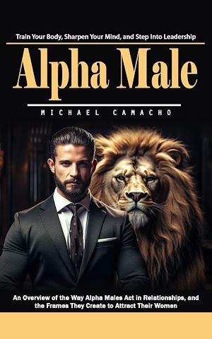 Téléchargez le livre :  Alpha Male: Train Your Body, Sharpen Your Mind, and Step Into Leadership (An Overview of the Way Alpha Males Act in Relationships, and the Frames They Create to Attract Their Women)