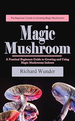 Télécharger le livre :  Magic Mushroom: The Beginner's Guide to Growing Magic Mushrooms (A Practical Beginners Guide to Growing and Using Magic Mushrooms Indoors)
