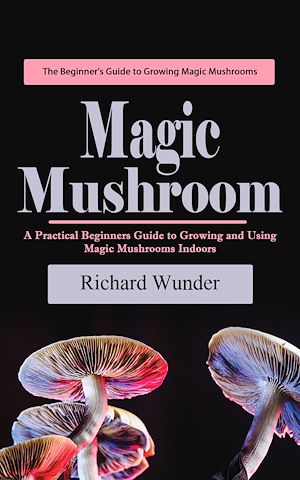 Téléchargez le livre :  Magic Mushroom: The Beginner's Guide to Growing Magic Mushrooms (A Practical Beginners Guide to Growing and Using Magic Mushrooms Indoors)
