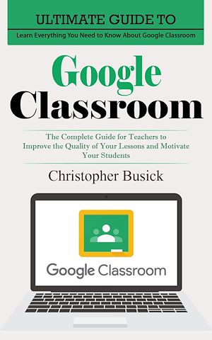 Téléchargez le livre :  Google Classroom: Ultimate Guide to Learn Everything You Need to Know About Google Classroom (The Complete Guide for Teachers to Improve the Quality of Your Lessons and Motivate Your Students)