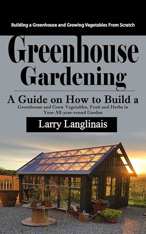 Download the eBook: Greenhouse Gardening: Building a Greenhouse and Growing Vegetables From Scratch (A Guide on How to Build a Greenhouse and Grow Vegetables, Fruit and Herbs in Your All-year-round Garden)