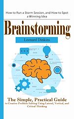 Download this eBook Brainstorming: How to Run a Storm Session, and How to Spot a Winning Idea (The Simple, Practical Guide to Creative Problem Solving Using Lateral, Vertical, and Critical Thinking)
