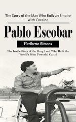 Download this eBook Pablo Escobar: The Story of the Man Who Built an Empire With Cocaine (The Inside Story of the Drug Lord Who Built the World's Most Powerful Cartel)