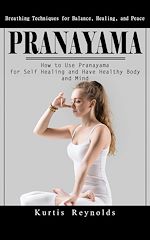 Download this eBook Pranayama: Breathing Techniques for Balance, Healing, and Peace (How to Use Pranayama for Self Healing and Have Healthy Body and Mind)