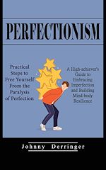Download this eBook Perfectionism: Practical Steps to Free Yourself From the Paralysis of Perfection (A High-achiever's Guide to Embracing Imperfection and Building Mind-body Resilience)