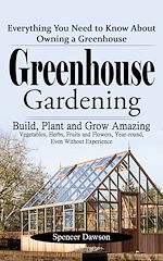 Télécharger le livre :  Greenhouse Gardening: Everything You Need to Know About Owning a Greenhouse (Build, Plant and Grow Amazing Vegetables, Herbs, Fruits and Flowers, Year-round, Even Without Experience)