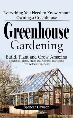 Téléchargez le livre :  Greenhouse Gardening: Everything You Need to Know About Owning a Greenhouse (Build, Plant and Grow Amazing Vegetables, Herbs, Fruits and Flowers, Year-round, Even Without Experience)