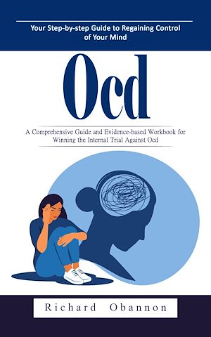 Download the eBook: Ocd: Your Step-by-step Guide to Regaining Control of Your Mind (A Comprehensive Guide and Evidence-based Workbook for Winning the Internal Trial Against Ocd)