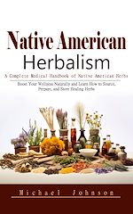 Télécharger le livre :  Native American Herbalism: A Complete Medical Handbook of Native American Herbs (Boost Your Wellness Naturally and Learn How to Source, Prepare, and Store Healing Herbs)