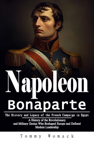 Téléchargez le livre :  Napoleon Bonaparte: The History and Legacy of the French Campaign in Egypt (A History of the Revolutionary and Military Genius Who Reshaped Europe and Defined Modern Leadership)