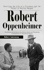 Download this eBook Robert Oppenheimer: Unveiling the Life of a Visionary and the Father of Nuclear Weapon