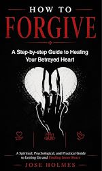 Download this eBook How to Forgive: A Step-by-step Guide to Healing Your Betrayed Heart