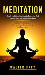 Download this eBook Meditation: Simple Meditation Practices to Centre the Mind Ease the Body and Reclaim Inner Peace